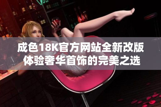 成色18K官方网站全新改版 体验奢华首饰的完美之选