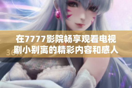 在7777影院畅享观看电视剧小别离的精彩内容和感人故事