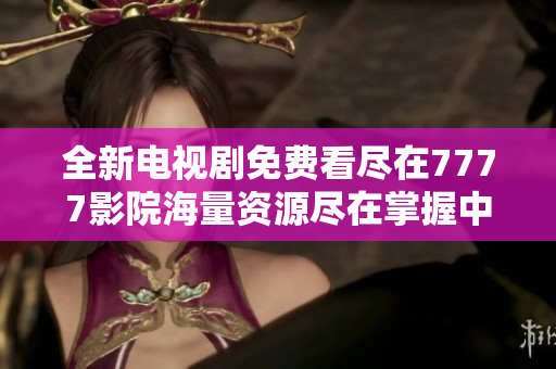 全新电视剧免费看尽在7777影院海量资源尽在掌握中