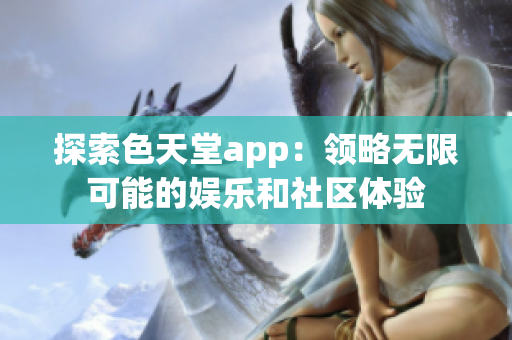 探索色天堂app：领略无限可能的娱乐和社区体验