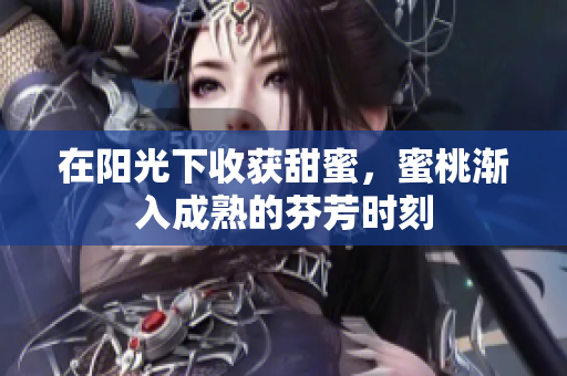 在阳光下收获甜蜜，蜜桃渐入成熟的芬芳时刻