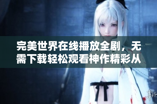 完美世界在线播放全剧，无需下载轻松观看神作精彩从头到尾