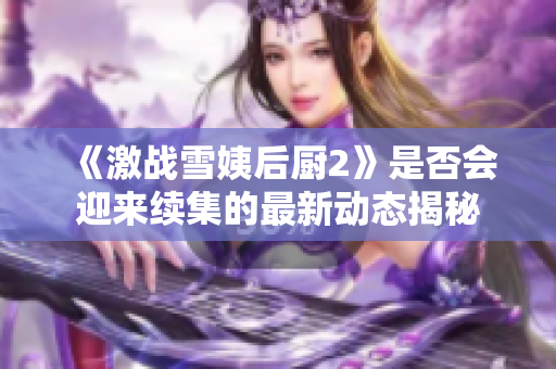 《激战雪姨后厨2》是否会迎来续集的最新动态揭秘