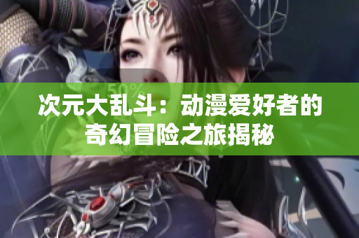 次元大乱斗：动漫爱好者的奇幻冒险之旅揭秘