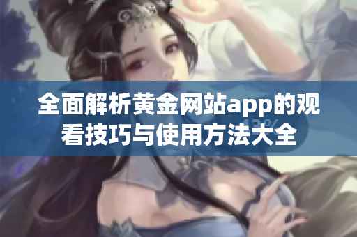 全面解析黄金网站app的观看技巧与使用方法大全