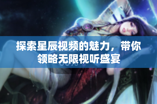 探索星辰视频的魅力，带你领略无限视听盛宴