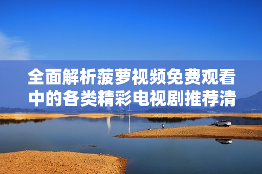 全面解析菠萝视频免费观看中的各类精彩电视剧推荐清单