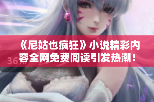 《尼姑也疯狂》小说精彩内容全网免费阅读引发热潮！
