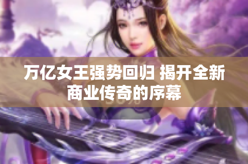 万亿女王强势回归 揭开全新商业传奇的序幕
