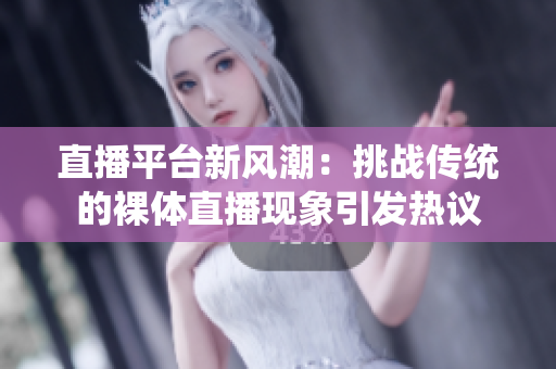 直播平台新风潮：挑战传统的裸体直播现象引发热议