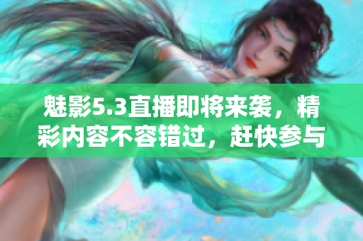 魅影5.3直播即将来袭，精彩内容不容错过，赶快参与吧！