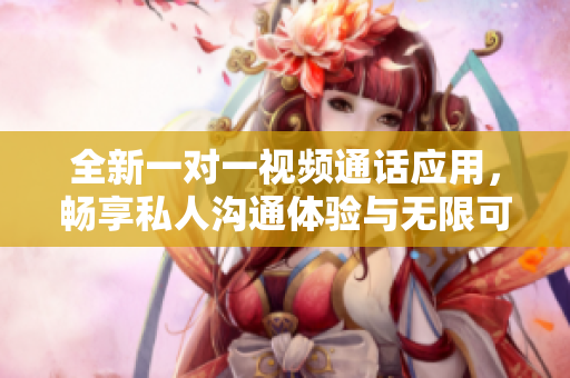 全新一对一视频通话应用，畅享私人沟通体验与无限可能性