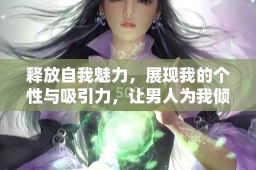 释放自我魅力，展现我的个性与吸引力，让男人为我倾倒