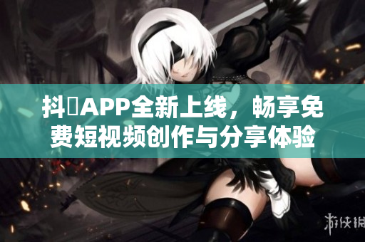 抖抈APP全新上线，畅享免费短视频创作与分享体验