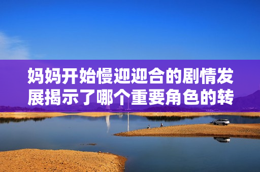 妈妈开始慢迎迎合的剧情发展揭示了哪个重要角色的转变与成长