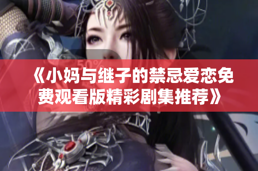 《小妈与继子的禁忌爱恋免费观看版精彩剧集推荐》