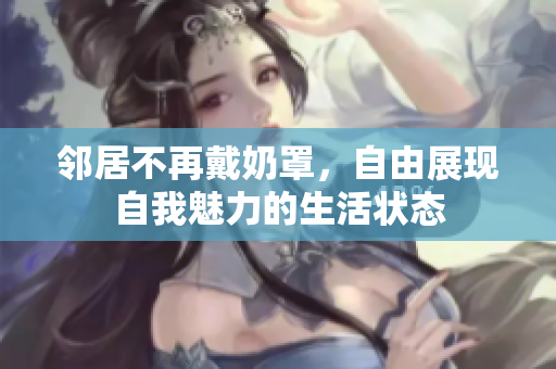 邻居不再戴奶罩，自由展现自我魅力的生活状态