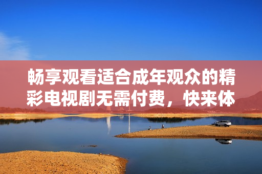 畅享观看适合成年观众的精彩电视剧无需付费，快来体验吧！