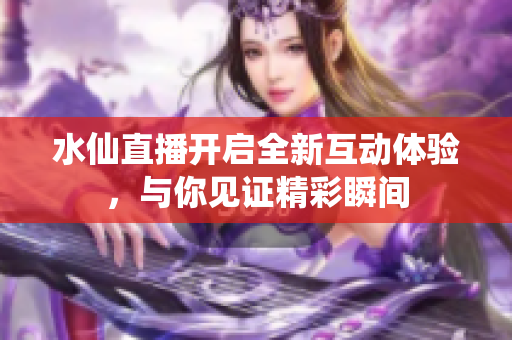 水仙直播开启全新互动体验，与你见证精彩瞬间