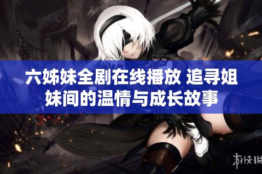 六姊妹全剧在线播放 追寻姐妹间的温情与成长故事