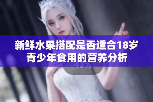 新鲜水果搭配是否适合18岁青少年食用的营养分析