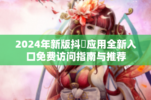 2024年新版抖抈应用全新入口免费访问指南与推荐