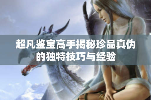 超凡鉴宝高手揭秘珍品真伪的独特技巧与经验