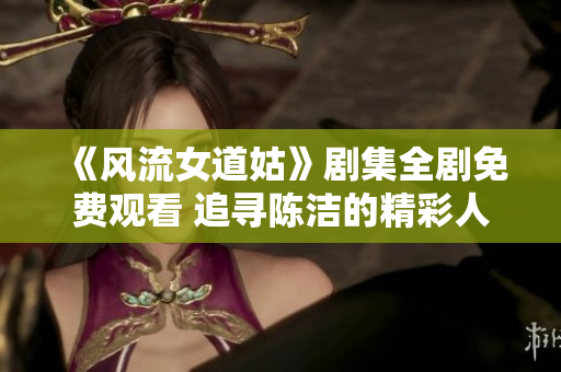 《风流女道姑》剧集全剧免费观看 追寻陈洁的精彩人生旅程