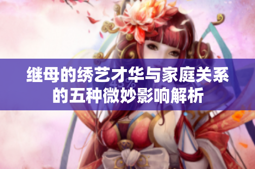 继母的绣艺才华与家庭关系的五种微妙影响解析