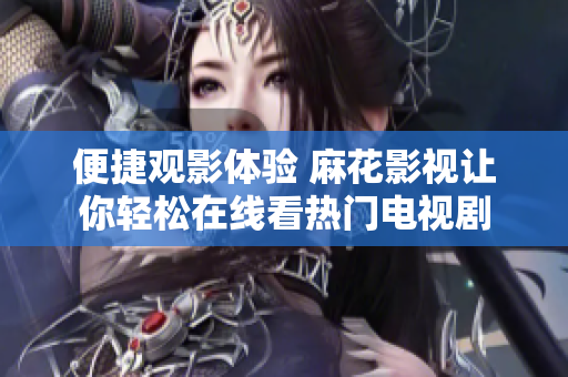 便捷观影体验 麻花影视让你轻松在线看热门电视剧