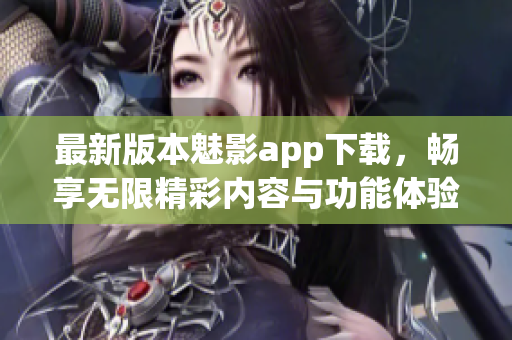 最新版本魅影app下载，畅享无限精彩内容与功能体验