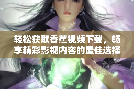 轻松获取香蕉视频下载，畅享精彩影视内容的最佳选择