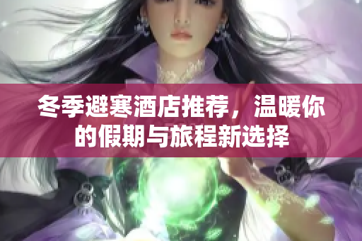 冬季避寒酒店推荐，温暖你的假期与旅程新选择