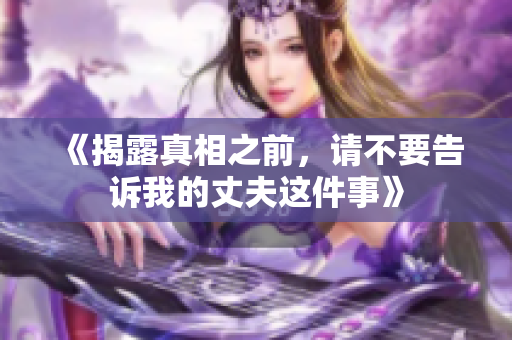 《揭露真相之前，请不要告诉我的丈夫这件事》