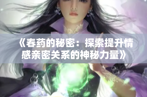 《春药的秘密：探索提升情感亲密关系的神秘力量》