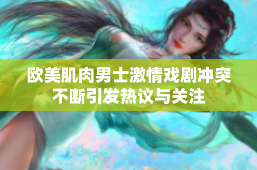 欧美肌肉男士激情戏剧冲突不断引发热议与关注