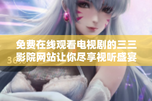 免费在线观看电视剧的三三影院网站让你尽享视听盛宴