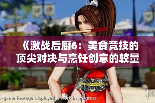 《激战后厨6：美食竞技的顶尖对决与烹饪创意的较量》