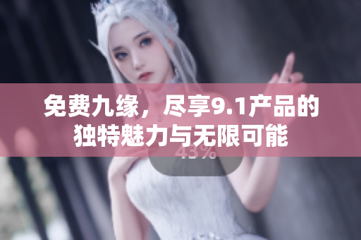 免费九缘，尽享9.1产品的独特魅力与无限可能