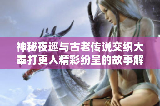 神秘夜巡与古老传说交织大奉打更人精彩纷呈的故事解析