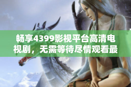 畅享4399影视平台高清电视剧，无需等待尽情观看最新热剧！