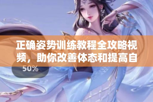 正确姿势训练教程全攻略视频，助你改善体态和提高自信