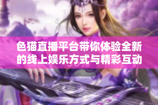 色猫直播平台带你体验全新的线上娱乐方式与精彩互动