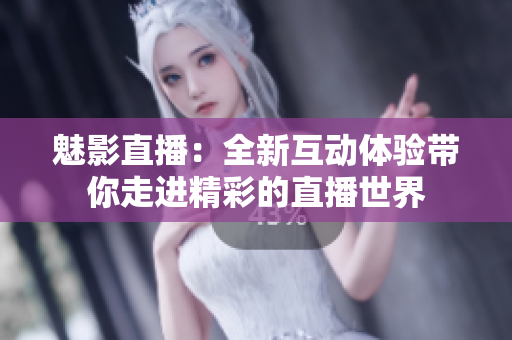 魅影直播：全新互动体验带你走进精彩的直播世界