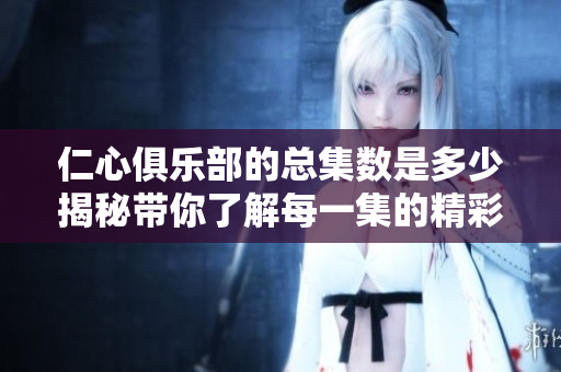 仁心俱乐部的总集数是多少揭秘带你了解每一集的精彩内容