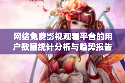 网络免费影视观看平台的用户数量统计分析与趋势报告
