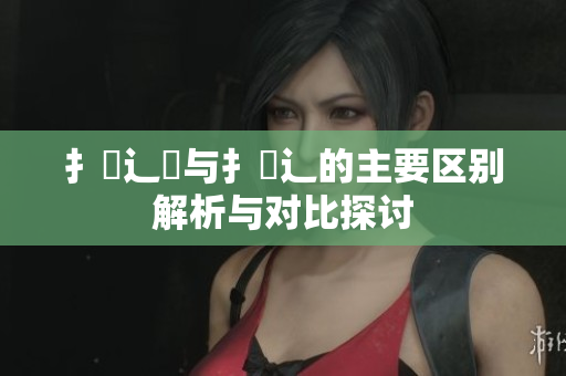 扌喿辶畑与扌喿辶的主要区别解析与对比探讨