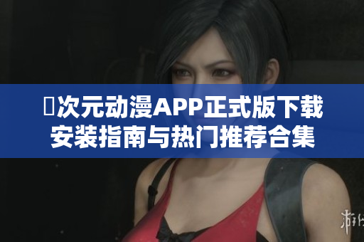 囧次元动漫APP正式版下载安装指南与热门推荐合集