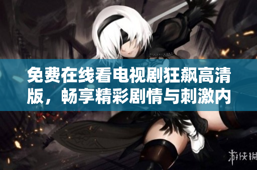 免费在线看电视剧狂飙高清版，畅享精彩剧情与刺激内容