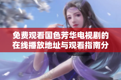免费观看国色芳华电视剧的在线播放地址与观看指南分享